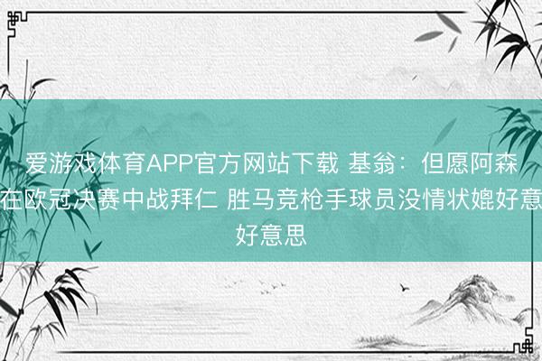 爱游戏体育APP官方网站下载 基翁：但愿阿森纳在欧冠决赛中战拜仁 胜马竞枪手球员没情状媲好意思