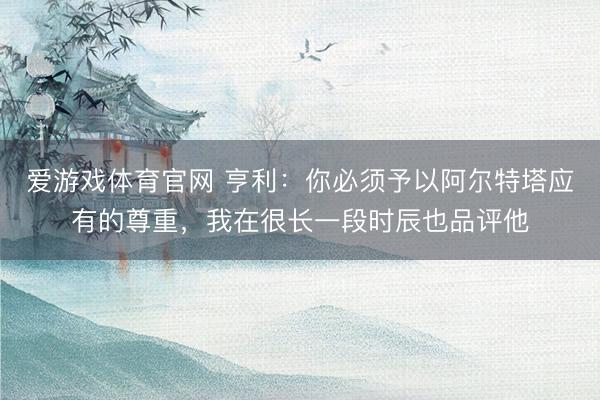 爱游戏体育官网 亨利：你必须予以阿尔特塔应有的尊重，我在很长一段时辰也品评他
