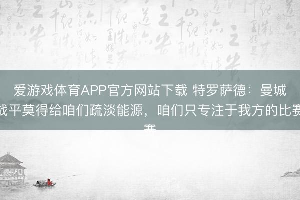 爱游戏体育APP官方网站下载 特罗萨德：曼城战平莫得给咱们疏淡能源，咱们只专注于我方的比赛