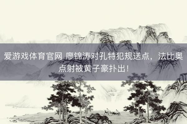 爱游戏体育官网 廖锦涛对孔特犯规送点，法比奥点射被黄子豪扑出！