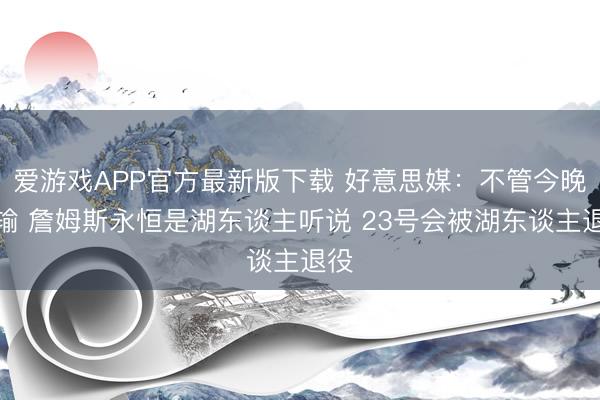 爱游戏APP官方最新版下载 好意思媒：不管今晚赢输 詹姆斯永恒是湖东谈主听说 23号会被湖东谈主退役
