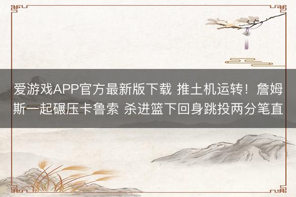 爱游戏APP官方最新版下载 推土机运转！詹姆斯一起碾压卡鲁索 杀进篮下回身跳投两分笔直