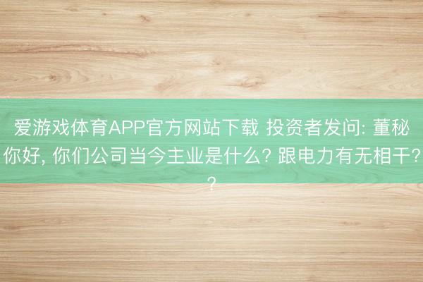 爱游戏体育APP官方网站下载 投资者发问: 董秘你好, 你们公司当今主业是什么? 跟电力有无相干?