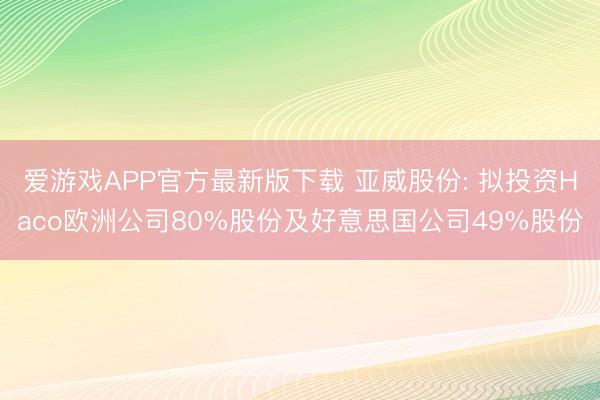爱游戏APP官方最新版下载 亚威股份: 拟投资Haco欧洲公司80%股份及好意思国公司49%股份