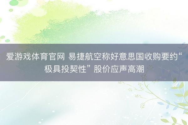 爱游戏体育官网 易捷航空称好意思国收购要约“极具投契性” 股价应声高潮