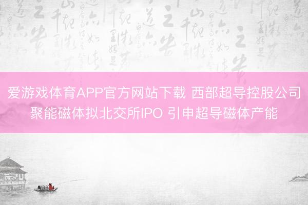 爱游戏体育APP官方网站下载 西部超导控股公司聚能磁体拟北交所IPO 引申超导磁体产能