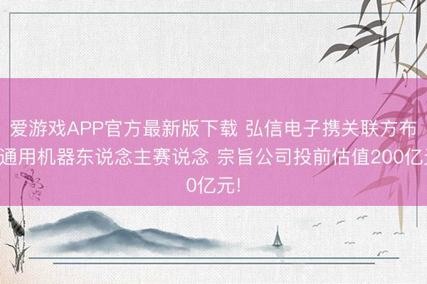 爱游戏APP官方最新版下载 弘信电子携关联方布局通用机器东说念主赛说念 宗旨公司投前估值200亿元!