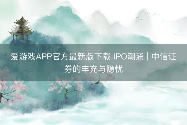 爱游戏APP官方最新版下载 IPO潮涌 | 中信证券的丰充与隐忧