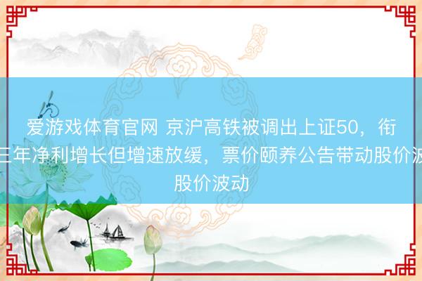 爱游戏体育官网 京沪高铁被调出上证50，衔接三年净利增长但增速放缓，票价颐养公告带动股价波动