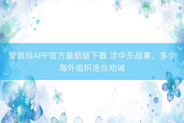 爱游戏APP官方最新版下载 涉中东战事，多个海外组织连合劝诫