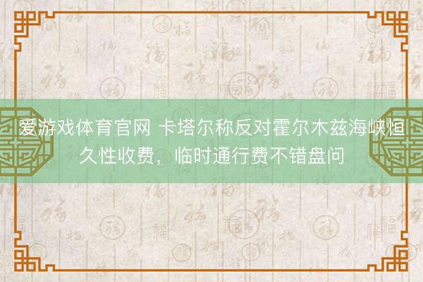 爱游戏体育官网 卡塔尔称反对霍尔木兹海峡恒久性收费，临时通行费不错盘问