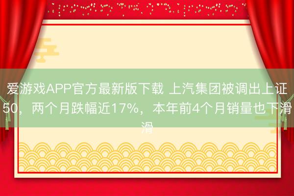 爱游戏APP官方最新版下载 上汽集团被调出上证50，两个月跌幅近17%，本年前4个月销量也下滑