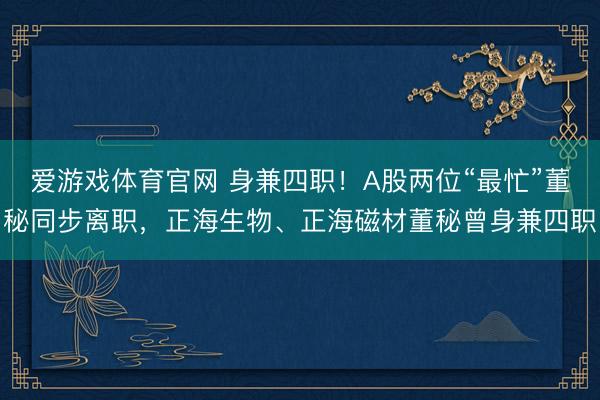 爱游戏体育官网 身兼四职！A股两位“最忙”董秘同步离职，正海生物、正海磁材董秘曾身兼四职