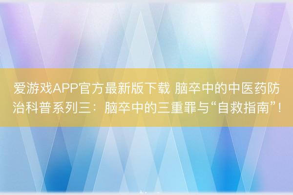 爱游戏APP官方最新版下载 脑卒中的中医药防治科普系列三：脑卒中的三重罪与“自救指南”！