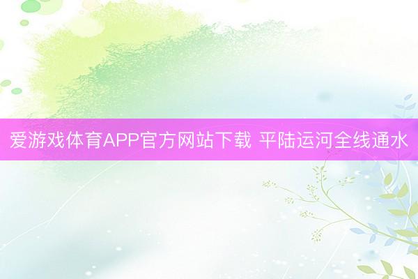 爱游戏体育APP官方网站下载 平陆运河全线通水
