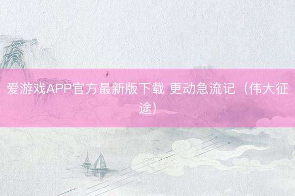 爱游戏APP官方最新版下载 更动急流记（伟大征途）