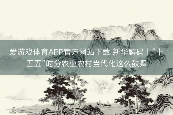 爱游戏体育APP官方网站下载 新华解码丨“十五五”时分农业农村当代化这么鼓舞