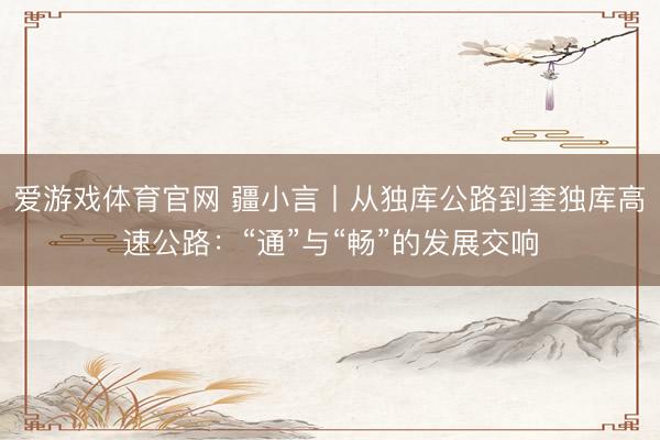 爱游戏体育官网 疆小言丨从独库公路到奎独库高速公路：“通”与“畅”的发展交响