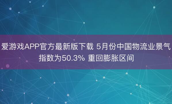 爱游戏APP官方最新版下载 5月份中国物流业景气指数为50.3% 重回膨胀区间