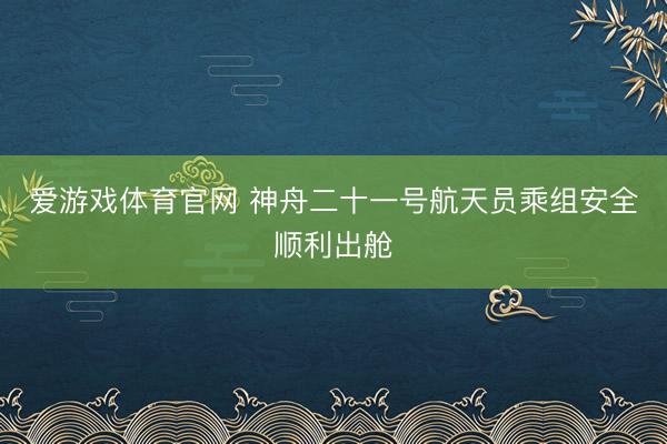 爱游戏体育官网 神舟二十一号航天员乘组安全顺利出舱