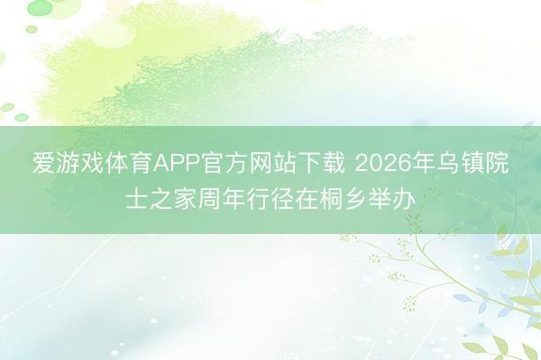 爱游戏体育APP官方网站下载 2026年乌镇院士之家周年行径在桐乡举办