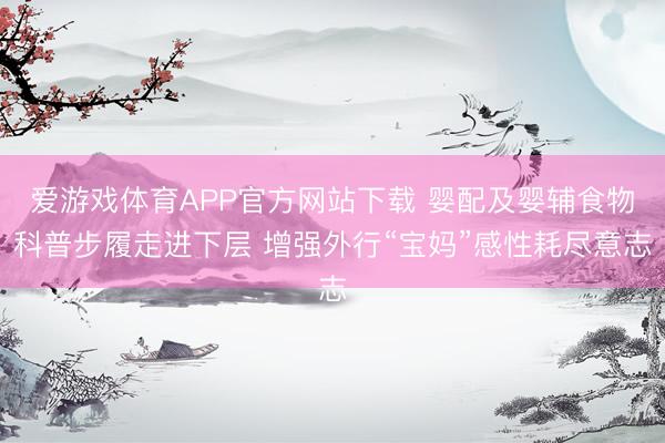 爱游戏体育APP官方网站下载 婴配及婴辅食物科普步履走进下层 增强外行“宝妈”感性耗尽意志