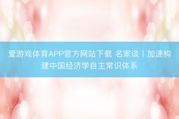爱游戏体育APP官方网站下载 名家谈丨加速构建中国经济学自主常识体系