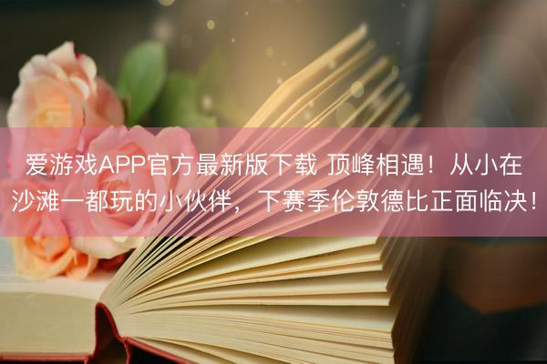 爱游戏APP官方最新版下载 顶峰相遇！从小在沙滩一都玩的小伙伴，下赛季伦敦德比正面临决！