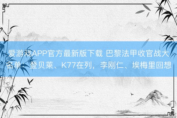 爱游戏APP官方最新版下载 巴黎法甲收官战大名单:登贝莱、K77在列,李刚仁、埃梅里回想