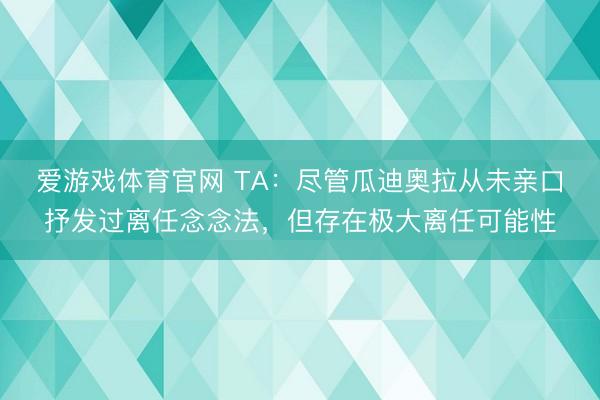 爱游戏体育官网 TA：尽管瓜迪奥拉从未亲口抒发过离任念念法，但存在极大离任可能性