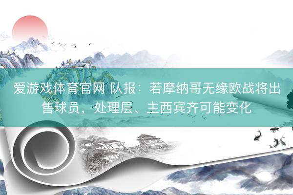 爱游戏体育官网 队报：若摩纳哥无缘欧战将出售球员，处理层、主西宾齐可能变化