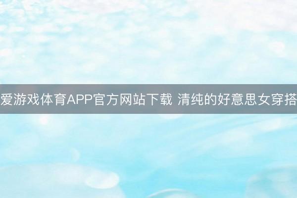 爱游戏体育APP官方网站下载 清纯的好意思女穿搭
