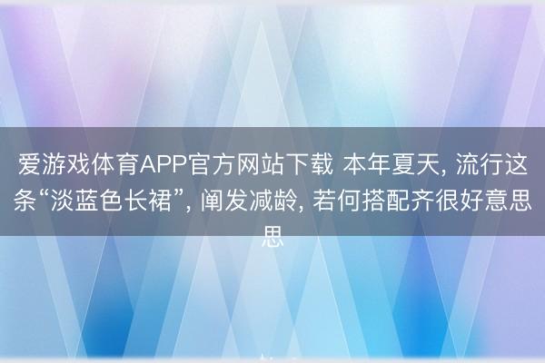 爱游戏体育APP官方网站下载 本年夏天, 流行这条“淡蓝色长裙”, 阐发减龄, 若何搭配齐很好意思