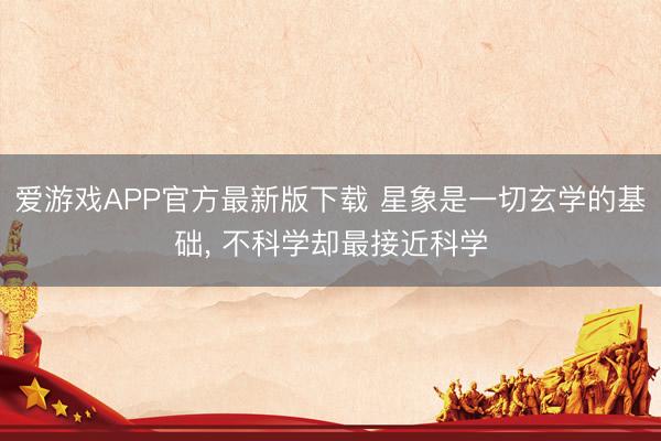 爱游戏APP官方最新版下载 星象是一切玄学的基础, 不科学却最接近科学