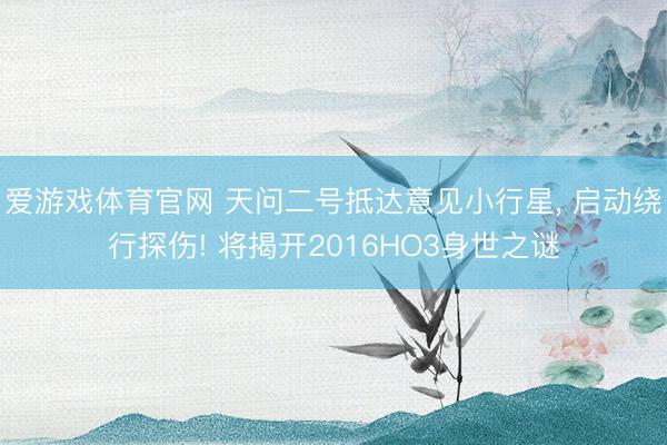 爱游戏体育官网 天问二号抵达意见小行星, 启动绕行探伤! 将揭开2016HO3身世之谜