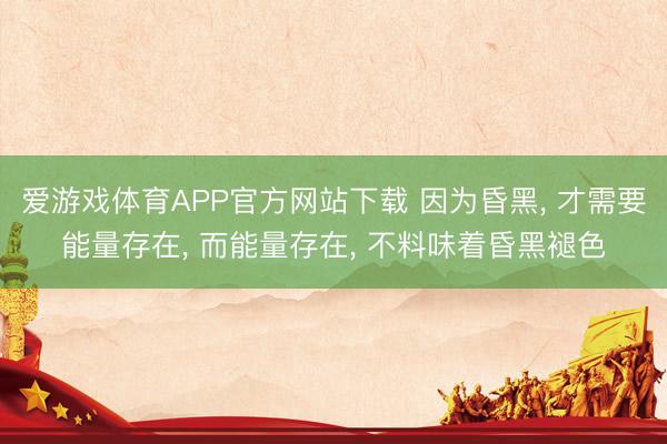 爱游戏体育APP官方网站下载 因为昏黑, 才需要能量存在, 而能量存在, 不料味着昏黑褪色