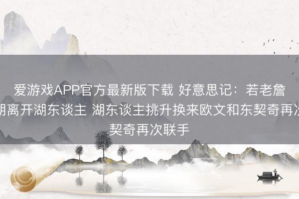 爱游戏APP官方最新版下载 好意思记：若老詹休赛期离开湖东谈主 湖东谈主挑升换来欧文和东契奇再次联手