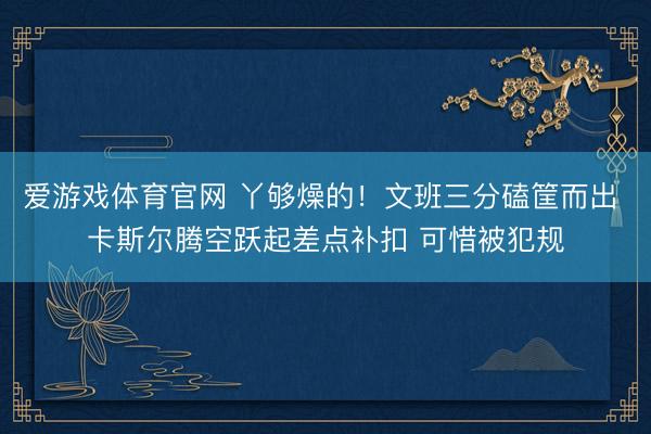爱游戏体育官网 丫够燥的！文班三分磕筐而出 卡斯尔腾空跃起差点补扣 可惜被犯规