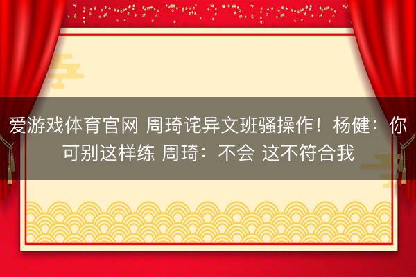 爱游戏体育官网 周琦诧异文班骚操作！杨健：你可别这样练 周琦：不会 这不符合我
