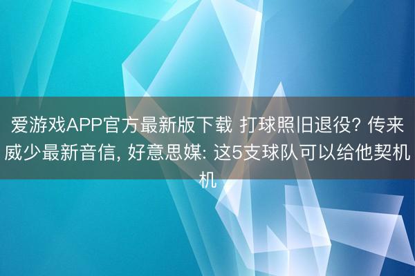 爱游戏APP官方最新版下载 打球照旧退役? 传来威少最新音信, 好意思媒: 这5支球队可以给他契机