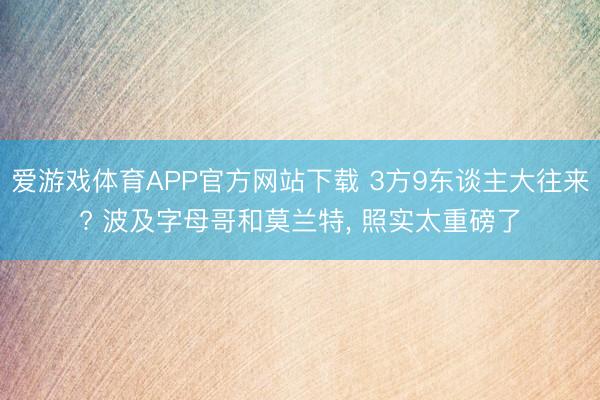 爱游戏体育APP官方网站下载 3方9东谈主大往来? 波及字母哥和莫兰特, 照实太重磅了