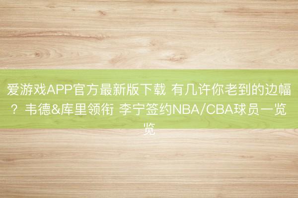 爱游戏APP官方最新版下载 有几许你老到的边幅？韦德&库里领衔 李宁签约NBA/CBA球员一览