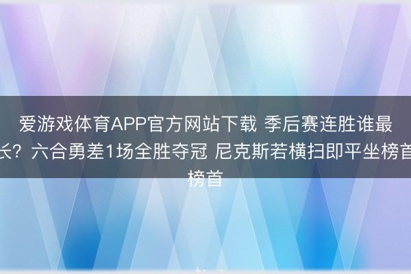 爱游戏体育APP官方网站下载 季后赛连胜谁最长？六合勇差1场全胜夺冠 尼克斯若横扫即平坐榜首