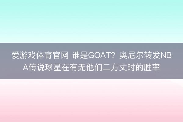 爱游戏体育官网 谁是GOAT？奥尼尔转发NBA传说球星在有无他们二方丈时的胜率