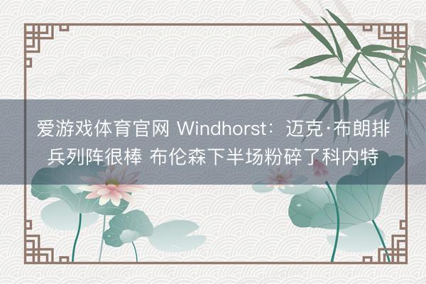 爱游戏体育官网 Windhorst：迈克·布朗排兵列阵很棒 布伦森下半场粉碎了科内特
