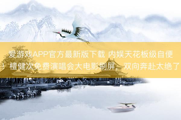 爱游戏APP官方最新版下载 内娱天花板级自便！檀健次免费演唱会大电影刷屏，双向奔赴太绝了