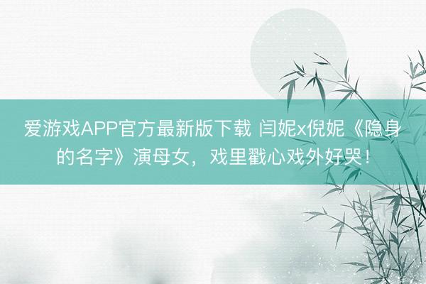 爱游戏APP官方最新版下载 闫妮x倪妮《隐身的名字》演母女，戏里戳心戏外好哭！