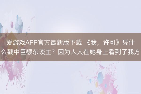 爱游戏APP官方最新版下载 《我，许可》凭什么戳中巨额东谈主？因为人人在她身上看到了我方
