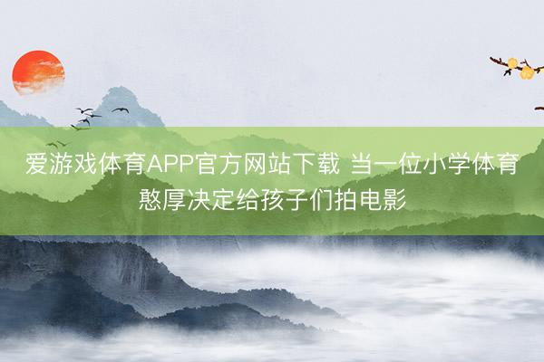 爱游戏体育APP官方网站下载 当一位小学体育憨厚决定给孩子们拍电影