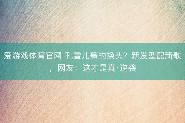 爱游戏体育官网 孔雪儿蓦的换头？新发型配新歌，网友：这才是真·逆袭